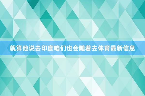 就算他说去印度咱们也会随着去体育最新信息