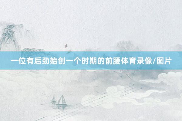 一位有后劲始创一个时期的前腰体育录像/图片