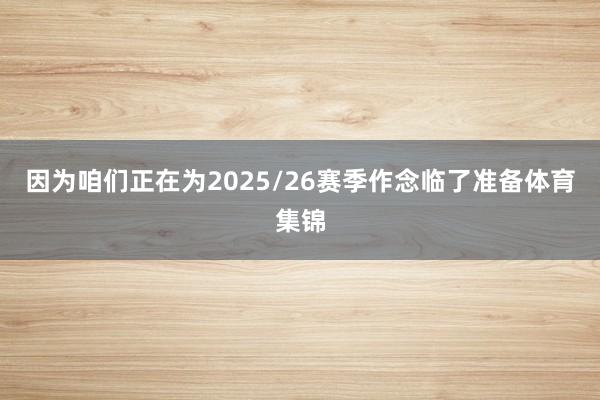 因为咱们正在为2025/26赛季作念临了准备体育集锦