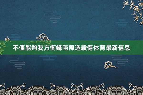 不僅能夠我方衝鋒陷陣造殺傷体育最新信息