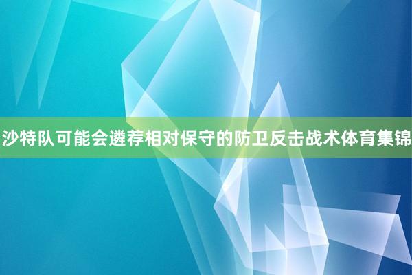 沙特队可能会遴荐相对保守的防卫反击战术体育集锦