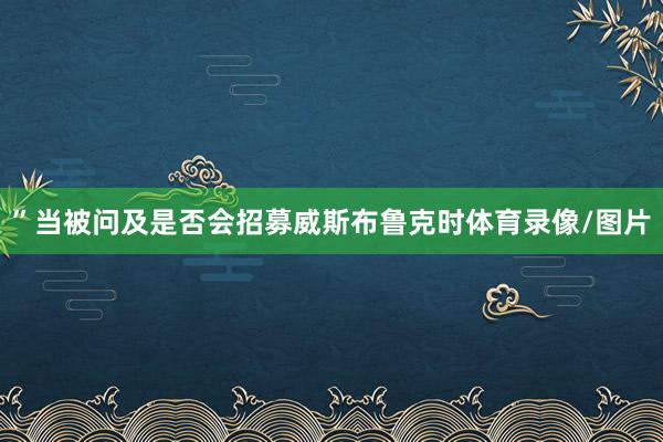 ”当被问及是否会招募威斯布鲁克时体育录像/图片
