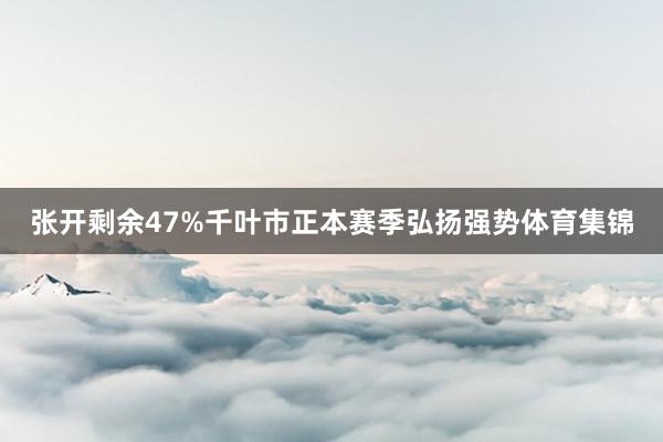 张开剩余47%千叶市正本赛季弘扬强势体育集锦