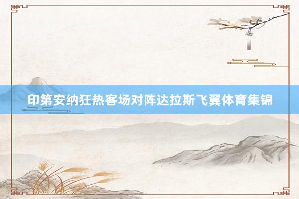 印第安纳狂热客场对阵达拉斯飞翼体育集锦