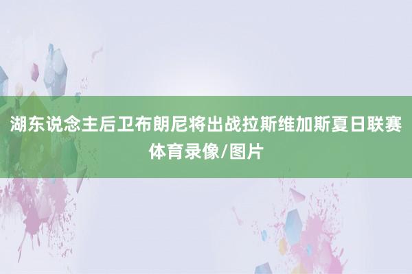 湖东说念主后卫布朗尼将出战拉斯维加斯夏日联赛体育录像/图片