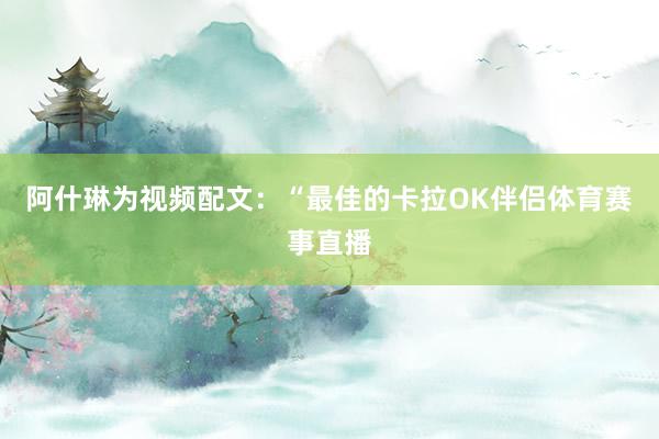 阿什琳为视频配文:“最佳的卡拉OK伴侣体育赛事直播