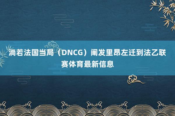 淌若法国当局(DNCG)阐发里昂左迁到法乙联赛体育最新信息