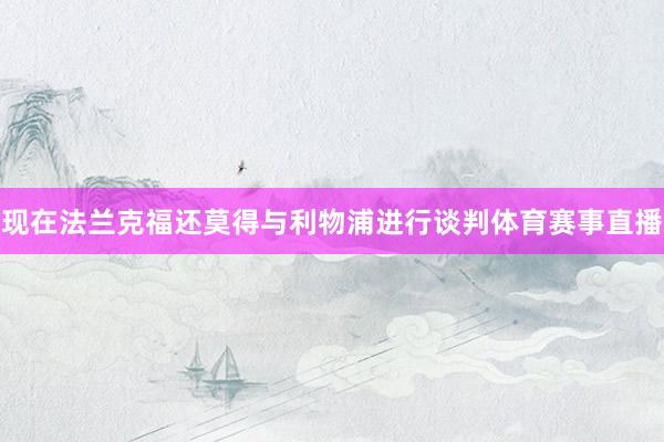 现在法兰克福还莫得与利物浦进行谈判体育赛事直播
