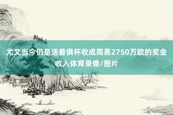 尤文当今仍是活着俱杯收成简易2750万欧的奖金收入体育录像/图片