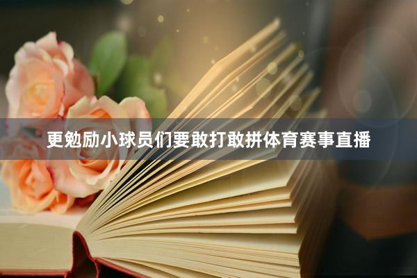 更勉励小球员们要敢打敢拼体育赛事直播