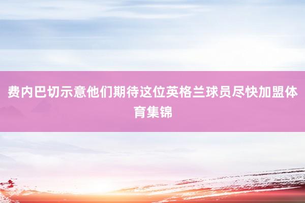 费内巴切示意他们期待这位英格兰球员尽快加盟体育集锦