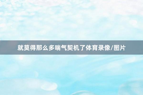 就莫得那么多喘气契机了体育录像/图片