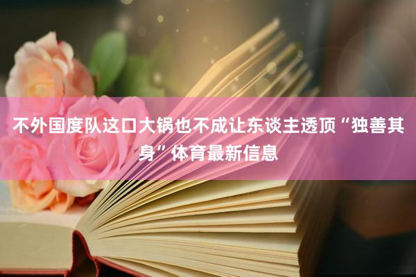 不外国度队这口大锅也不成让东谈主透顶“独善其身”体育最新信息