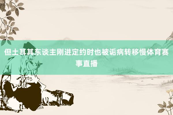 但土耳其东谈主刚进定约时也被诟病转移慢体育赛事直播