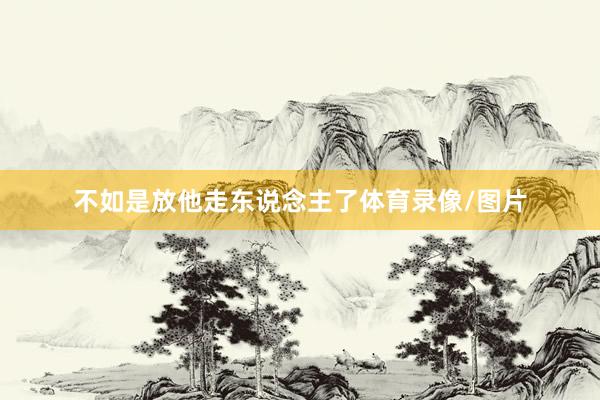 不如是放他走东说念主了体育录像/图片