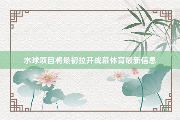 水球项目将最初拉开战幕体育最新信息