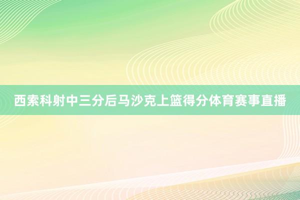 西索科射中三分后马沙克上篮得分体育赛事直播