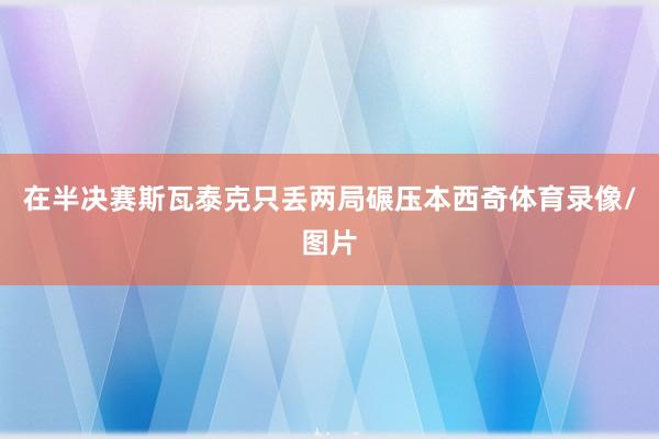 在半决赛斯瓦泰克只丢两局碾压本西奇体育录像/图片