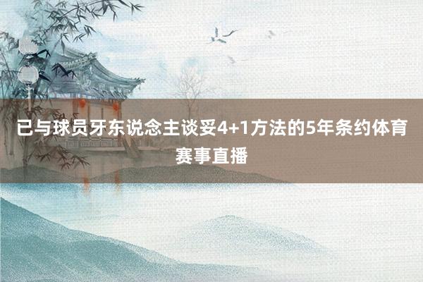 已与球员牙东说念主谈妥4+1方法的5年条约体育赛事直播