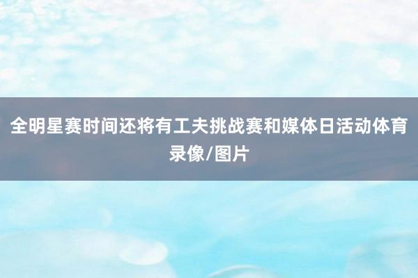 全明星赛时间还将有工夫挑战赛和媒体日活动体育录像/图片
