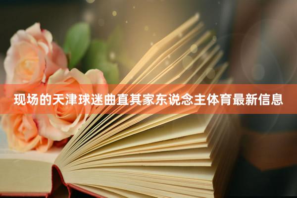 现场的天津球迷曲直其家东说念主体育最新信息