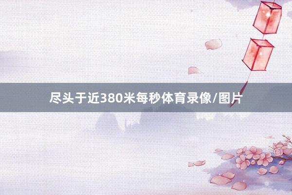 尽头于近380米每秒体育录像/图片