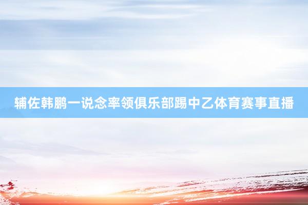 辅佐韩鹏一说念率领俱乐部踢中乙体育赛事直播