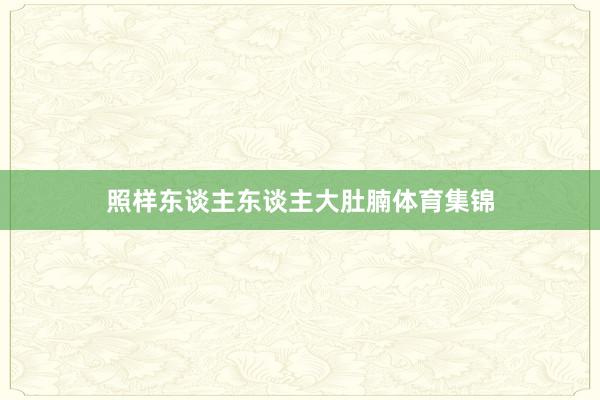 照样东谈主东谈主大肚腩体育集锦