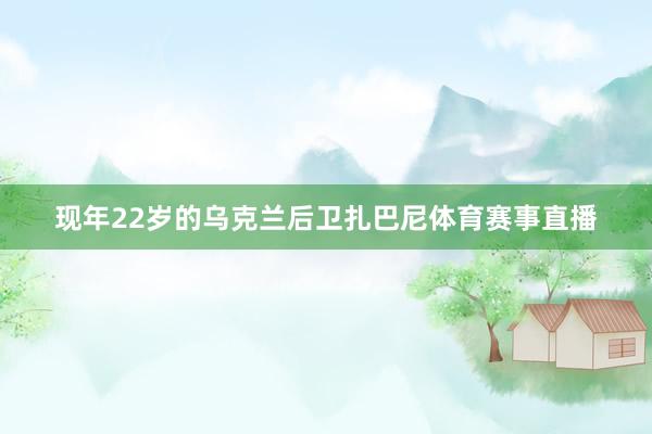 现年22岁的乌克兰后卫扎巴尼体育赛事直播