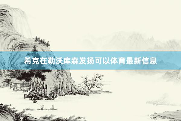 希克在勒沃库森发扬可以体育最新信息
