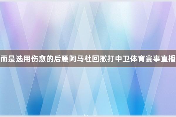 而是选用伤愈的后腰阿马杜回撤打中卫体育赛事直播