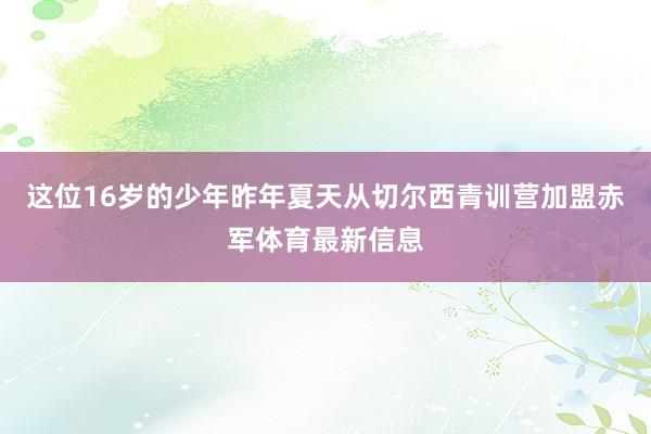这位16岁的少年昨年夏天从切尔西青训营加盟赤军体育最新信息