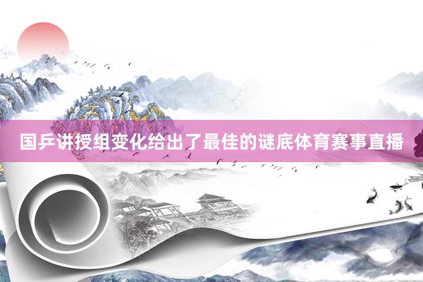 国乒讲授组变化给出了最佳的谜底体育赛事直播