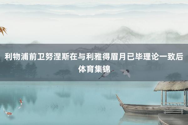 利物浦前卫努涅斯在与利雅得眉月已毕理论一致后体育集锦