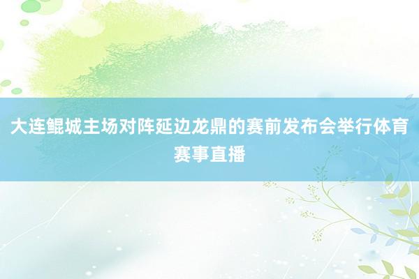 大连鲲城主场对阵延边龙鼎的赛前发布会举行体育赛事直播