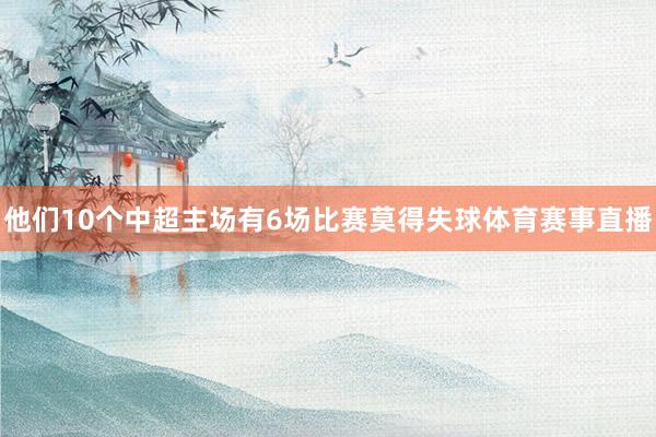他们10个中超主场有6场比赛莫得失球体育赛事直播