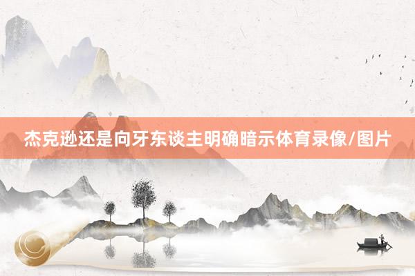 杰克逊还是向牙东谈主明确暗示体育录像/图片