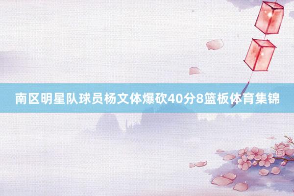 南区明星队球员杨文体爆砍40分8篮板体育集锦