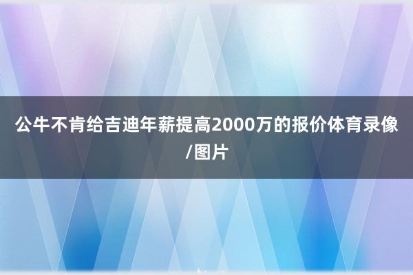 公牛不肯给吉迪年薪提高2000万的报价体育录像/图片