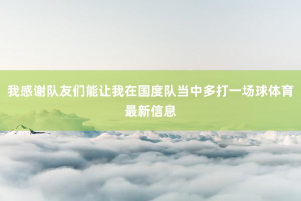我感谢队友们能让我在国度队当中多打一场球体育最新信息