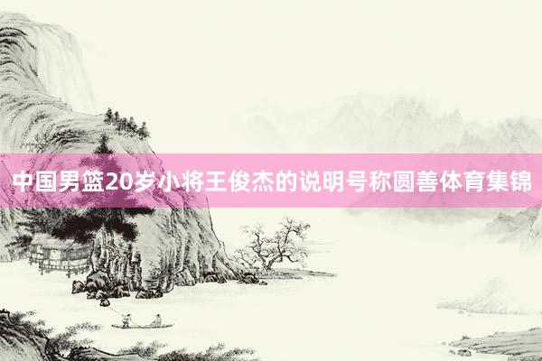 中国男篮20岁小将王俊杰的说明号称圆善体育集锦
