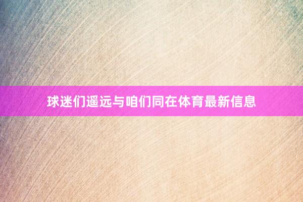 球迷们遥远与咱们同在体育最新信息