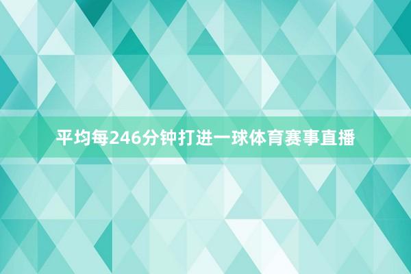 平均每246分钟打进一球体育赛事直播
