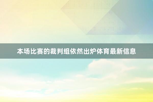 本场比赛的裁判组依然出炉体育最新信息