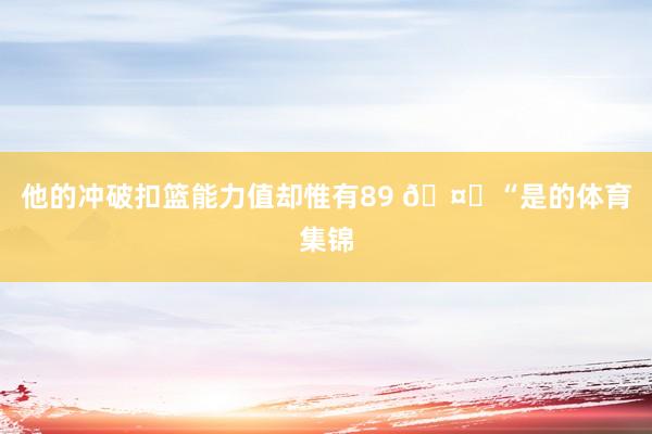 他的冲破扣篮能力值却惟有89 🤔“是的体育集锦