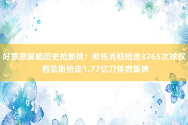 好意思媒晒历史抢断榜:斯托克顿抢走3265次球权 西蒙斯抢走1.77亿刀体育集锦