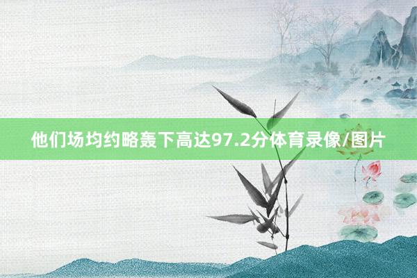 他们场均约略轰下高达97.2分体育录像/图片