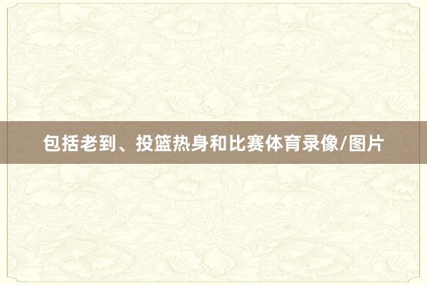 包括老到、投篮热身和比赛体育录像/图片