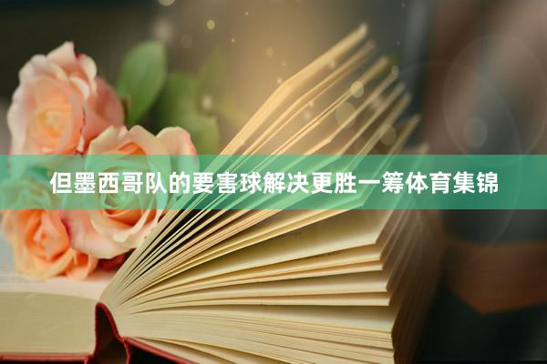 但墨西哥队的要害球解决更胜一筹体育集锦