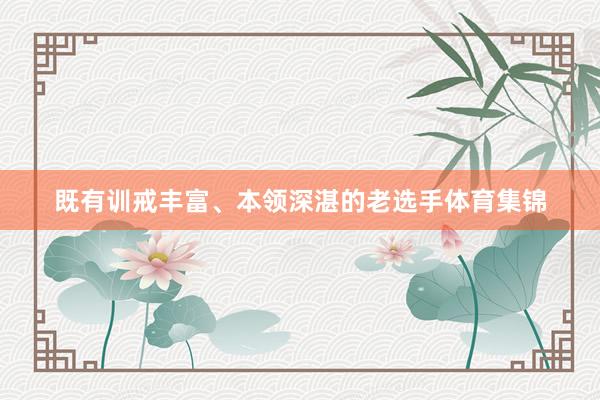 既有训戒丰富、本领深湛的老选手体育集锦